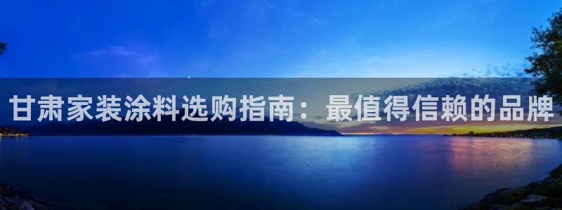 和记平台登录：甘肃家装涂料选购指南：最值得信赖的品牌