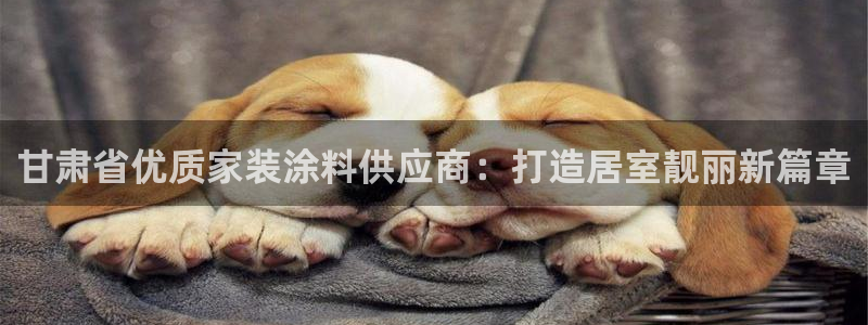 和记ag捕鱼害死多少人：甘肃省优质家装涂料供应商：打造居室靓丽新篇章