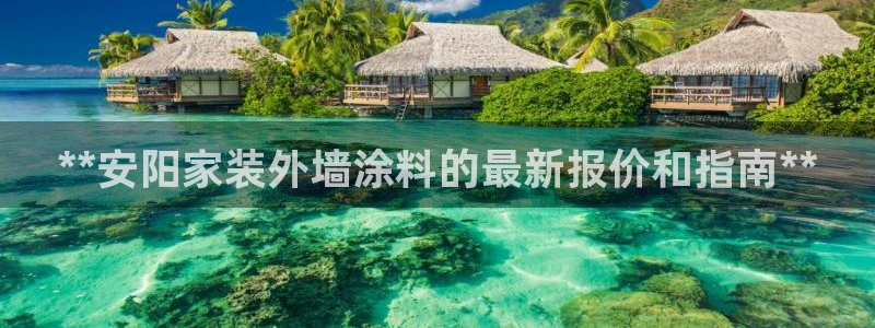 和记官网首页：**安阳家装外墙涂料的最新报价和指南**