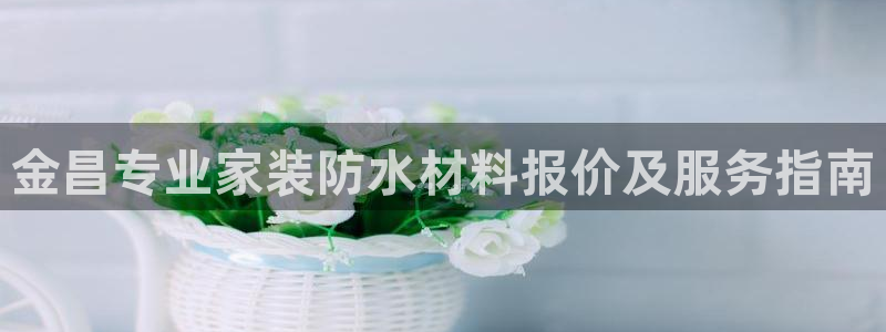 和记国际官网官网：金昌专业家装防水材料报价及服务指南
