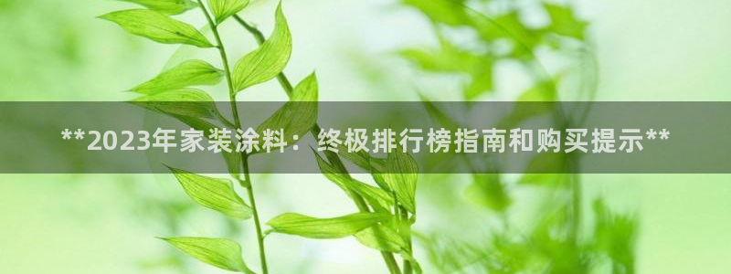 和记h8：**2023年家装涂料：终极排行榜指南和购买提示**