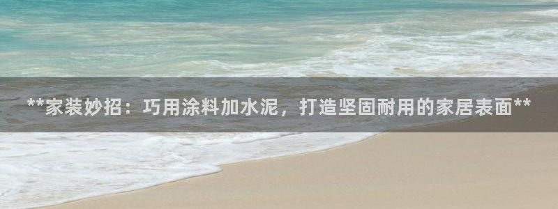 和记旗舰厅：**家装妙招：巧用涂料加水泥，打造坚固耐用的家居表面**
