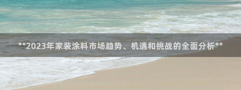 深圳和记科技有限公司：**2023年家装涂料市场趋势、机遇和挑战的全面分析**