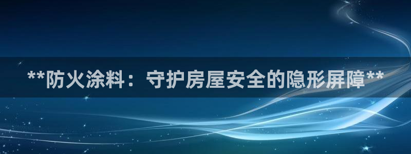 和记平台注册：**防火涂料：守护房屋安全的隐形屏障**
