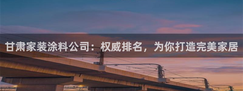 和记最新官方网址：甘肃家装涂料公司：权威排名，为你打造完美家居