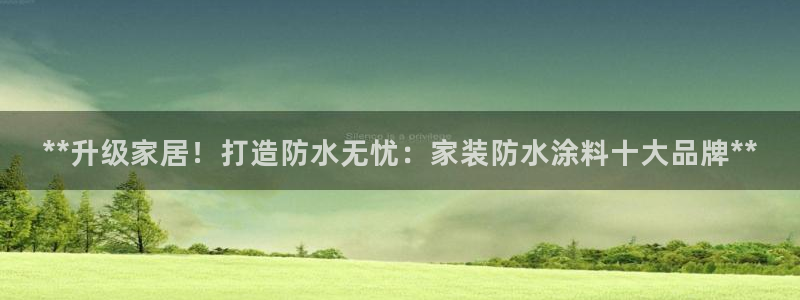和记官方平台：**升级家居！打造防水无忧：家装防水涂料十大品牌**