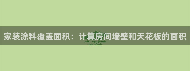 和记国际开户网站：家装涂料覆盖面积：计算房间墙壁和天花板的面积