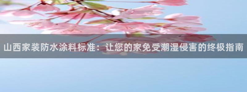ag和记app：山西家装防水涂料标准：让您的家免受潮湿侵害的终极指南