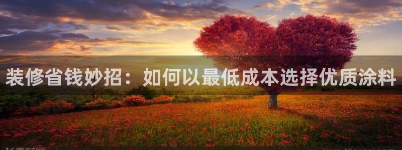 和记旗舰厅：装修省钱妙招：如何以最低成本选择优质涂料