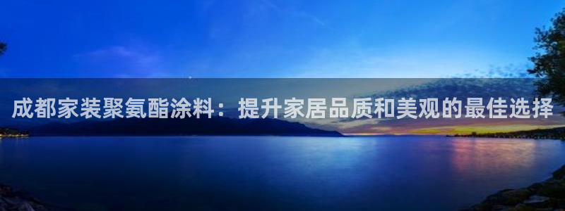 江苏和记数码科技有限公司：成都家装聚氨酯涂料：提升家居品质和美观的最佳选择