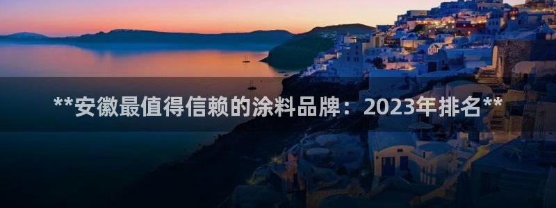 和记官网官方网站：**安徽最值得信赖的涂料品牌：2023年排名**