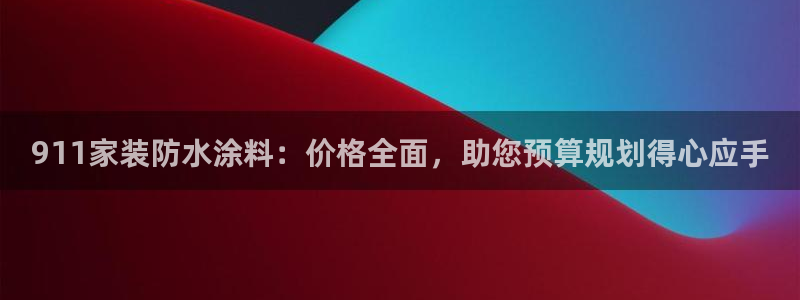 和记官网登录：911家装防水涂料：价格全面，助您预算规划得心应手