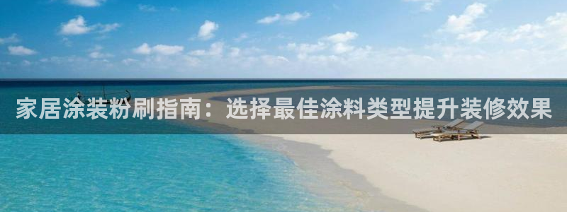 和记h88游戏：家居涂装粉刷指南：选择最佳涂料类型提升装修效果