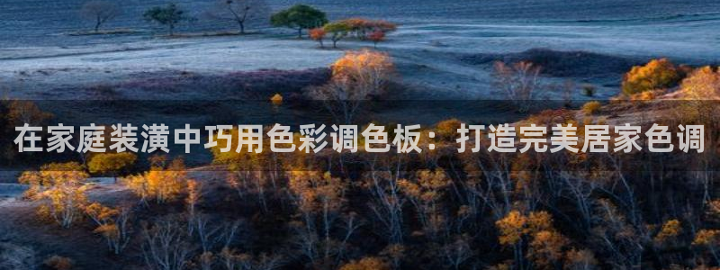 和记H88：在家庭装潢中巧用色彩调色板：打造完美居家色调