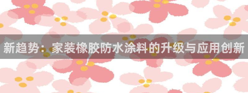 和记国际开户：新趋势：家装橡胶防水涂料的升级与应用创新