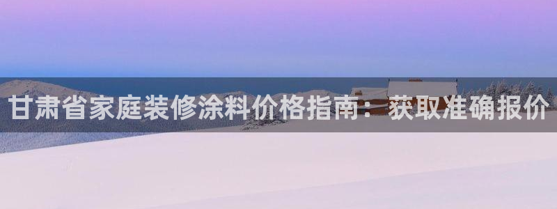 和记h88最新客户端下载：甘肃省家庭装修涂料价格指南：获取准确报价