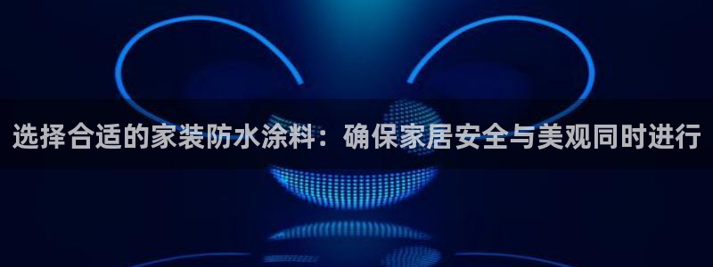 和记ag捕鱼害死多少人：选择合适的家装防水涂料：确保家居安全与美观同时进行