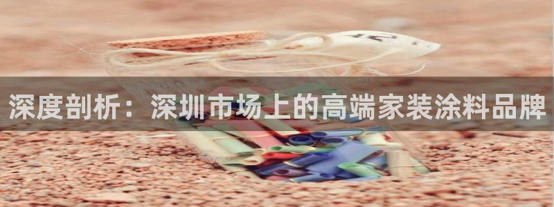 和记官方直营注册导航：深度剖析：深圳市场上的高端家装涂料品牌