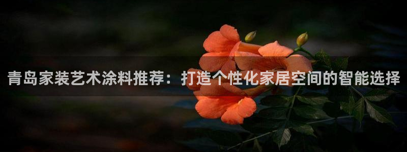 和记下载：青岛家装艺术涂料推荐：打造个性化家居空间的智能选择