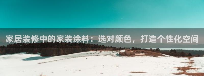下载和记app：家居装修中的家装涂料：选对颜色，打造个性化空