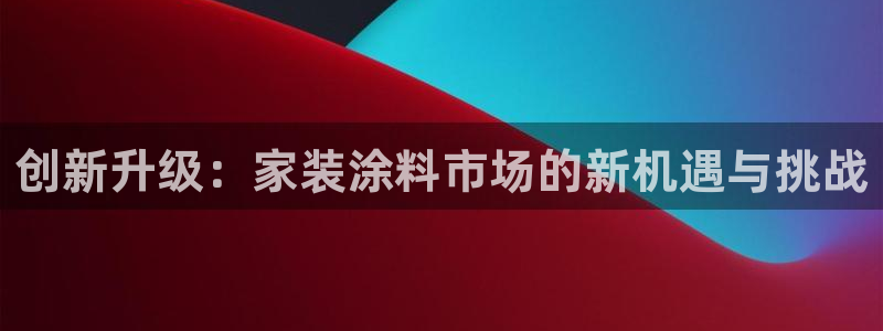 和记登陆：创新升级：家装涂料市场的新机遇与挑战