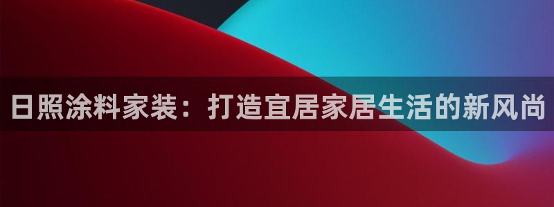 和记登陆：日照涂料家装：打造宜居家居生活的新风尚