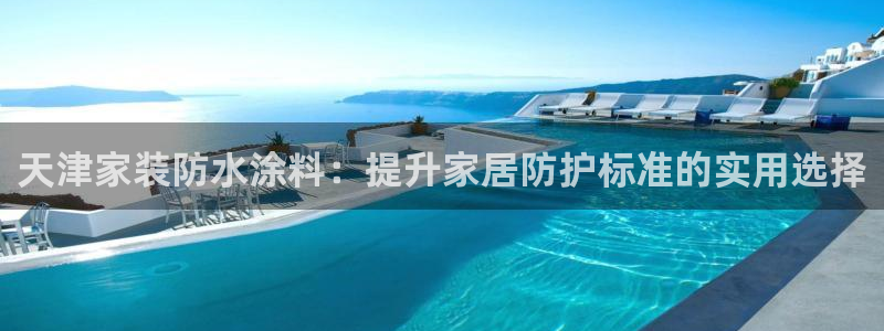 和记平台登陆：天津家装防水涂料：提升家居防护标准的实用选择