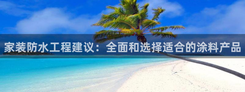 和记 首页：家装防水工程建议：全面和选择适合的涂料产品