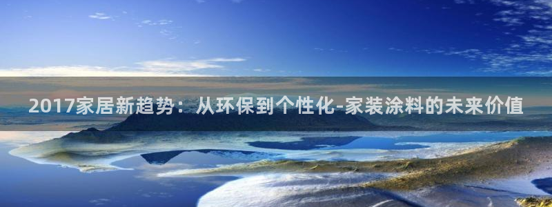 和记pc：2017家居新趋势：从环保到个性化-家装涂料的未来价值