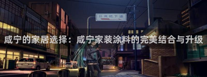 和记官方直营注册导航：咸宁的家居选择：咸宁家装涂料的完美结合与升级