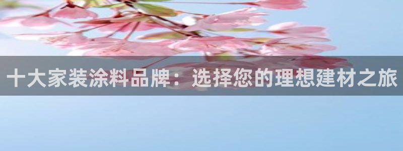 和记平台下载：十大家装涂料品牌：选择您的理想建材之旅