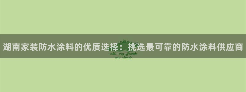 和记h88最新客户端下载：湖南家装防水涂料的优质选择：挑选最可靠的防水涂料供应商