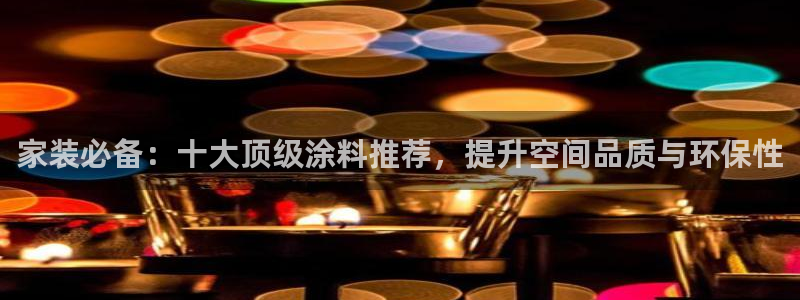 和记平台登陆：家装必备：十大顶级涂料推荐，提升空间品质与环保性