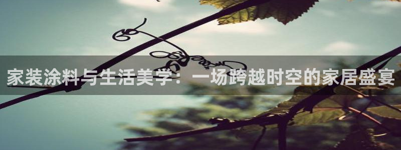 和记平台登录：家装涂料与生活美学：一场跨越时空的家居盛宴
