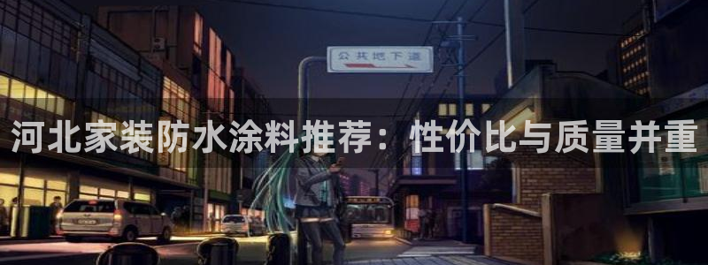 和记平台官方网：河北家装防水涂料推荐：性价比与质量并重