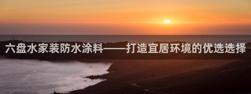 和记AG网站：六盘水家装防水涂料——打造宜居环境的优选选择