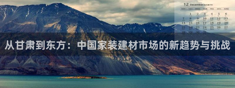 和记ag网址：从甘肃到东方：中国家装建材市场的新趋势与挑战