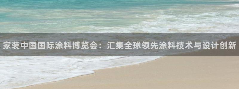 和记国际开户：家装中国国际涂料博览会：汇集全球领先涂料技术与设计创新